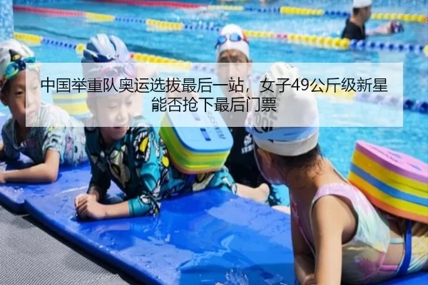 中国举重队奥运选拔最后一站，女子49公斤级新星能否抢下最后门票